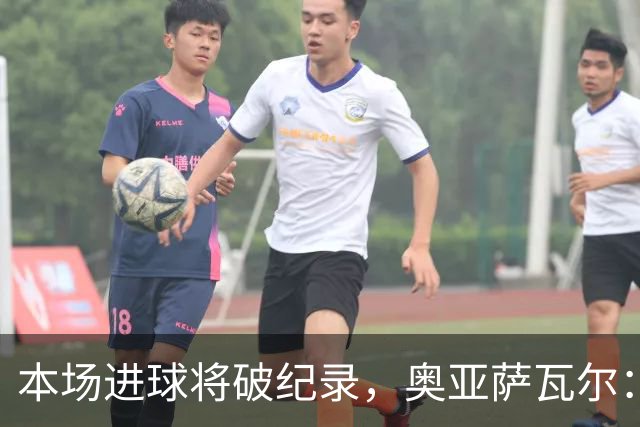 本场进球将破纪录，奥亚萨瓦尔：我愿用不进球换球队胜利